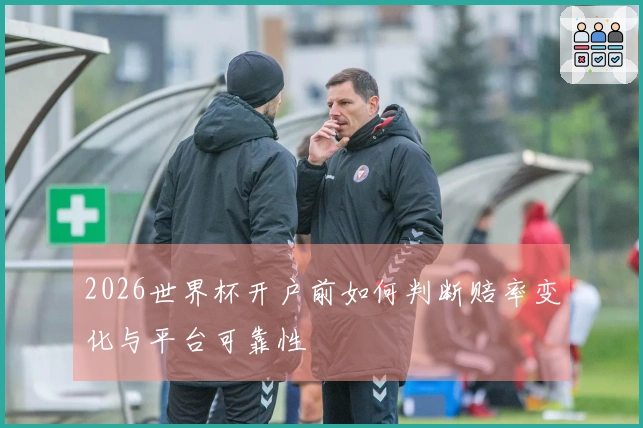2026世界杯开户前如何判断赔率变化与平台可靠性