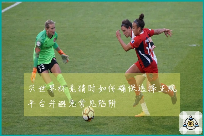 买世界杯竞猜时如何确保选择正规平台并避免常见陷阱