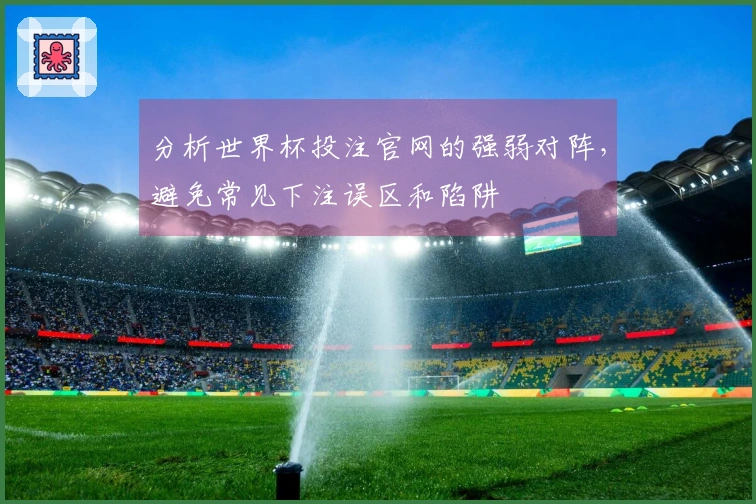 分析世界杯投注官网的强弱对阵，避免常见下注误区和陷阱