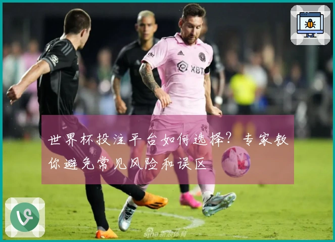 世界杯投注平台如何选择？专家教你避免常见风险和误区