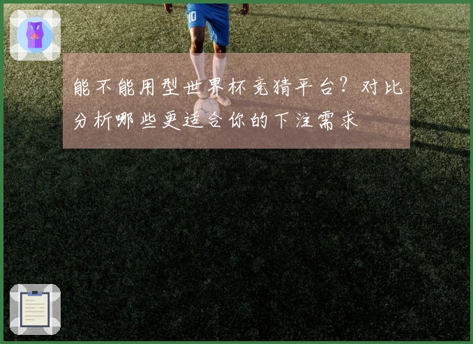 能不能用型世界杯竞猜平台？对比分析哪些更适合你的下注需求