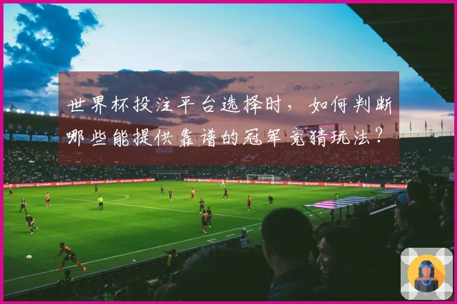 世界杯投注平台选择时，如何判断哪些能提供靠谱的冠军竞猜玩法？