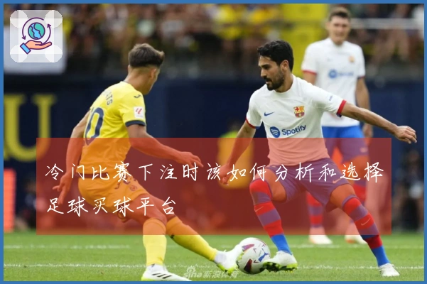 冷门比赛下注时该如何分析和选择足球买球平台