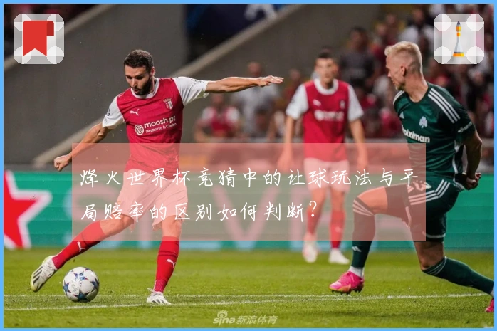 烽火世界杯竞猜中的让球玩法与平局赔率的区别如何判断？