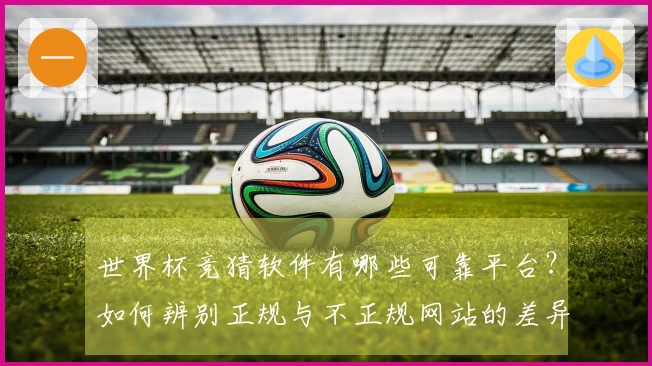 世界杯竞猜软件有哪些可靠平台？如何辨别正规与不正规网站的差异？
