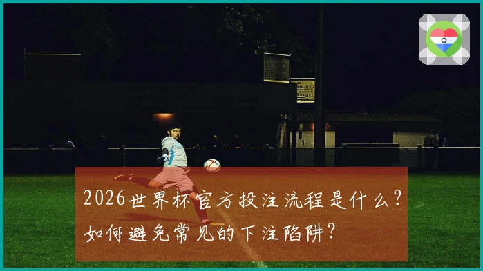 2026世界杯官方投注流程是什么？如何避免常见的下注陷阱？