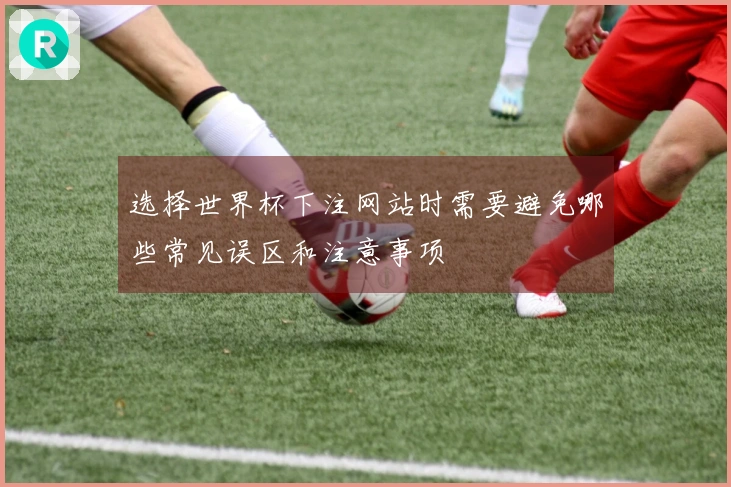 选择世界杯下注网站时需要避免哪些常见误区和注意事项