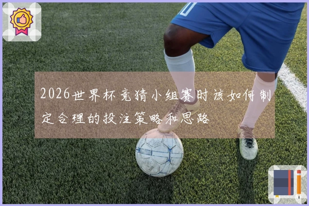 2026世界杯竞猜小组赛时该如何制定合理的投注策略和思路