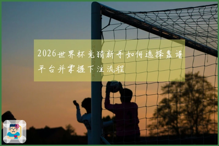2026世界杯竞猜新手如何选择靠谱平台并掌握下注流程