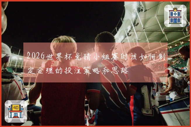 2026世界杯竞猜小组赛时该如何制定合理的投注策略和思路