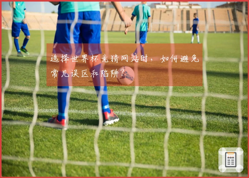 选择世界杯竞猜网站时，如何避免常见误区和陷阱？