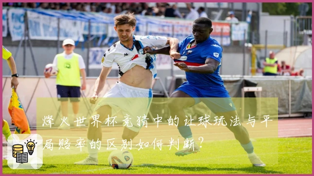 烽火世界杯竞猜中的让球玩法与平局赔率的区别如何判断？
