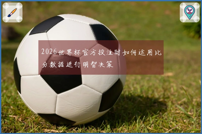 2026世界杯官方投注时如何运用比分数据进行明智决策