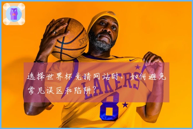 选择世界杯竞猜网站时，如何避免常见误区和陷阱？