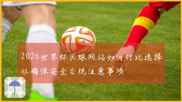 2026世界杯买球网站如何对比选择以确保安全合规注意事项