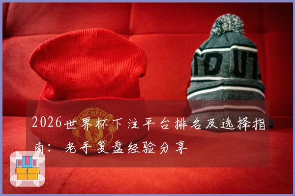 2026世界杯下注平台排名及选择指南：老手复盘经验分享