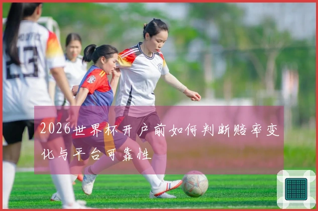 2026世界杯开户前如何判断赔率变化与平台可靠性
