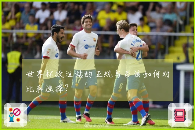 世界杯投注站的正规与否该如何对比和选择？