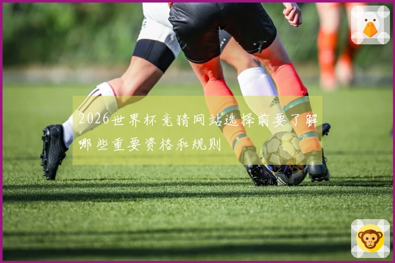2026世界杯竞猜网站选择前要了解哪些重要资格和规则