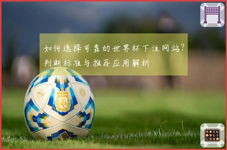 如何选择可靠的世界杯下注网站？判断标准与推荐应用解析