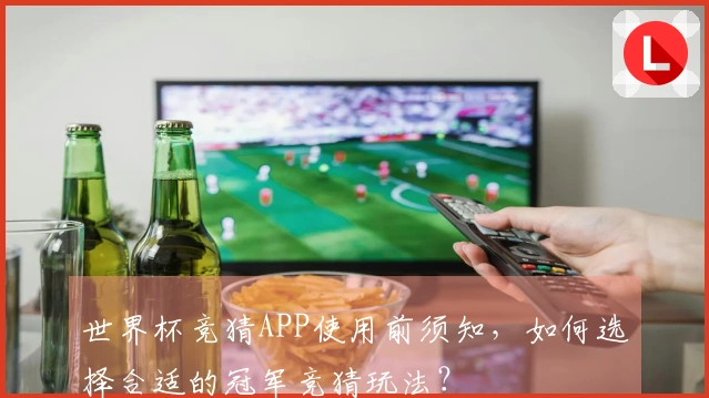 世界杯竞猜APP使用前须知，如何选择合适的冠军竞猜玩法？