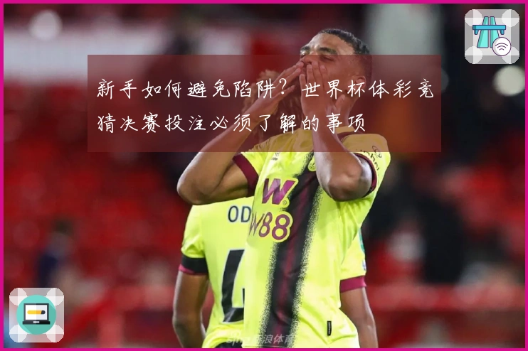 新手如何避免陷阱？世界杯体彩竞猜决赛投注必须了解的事项