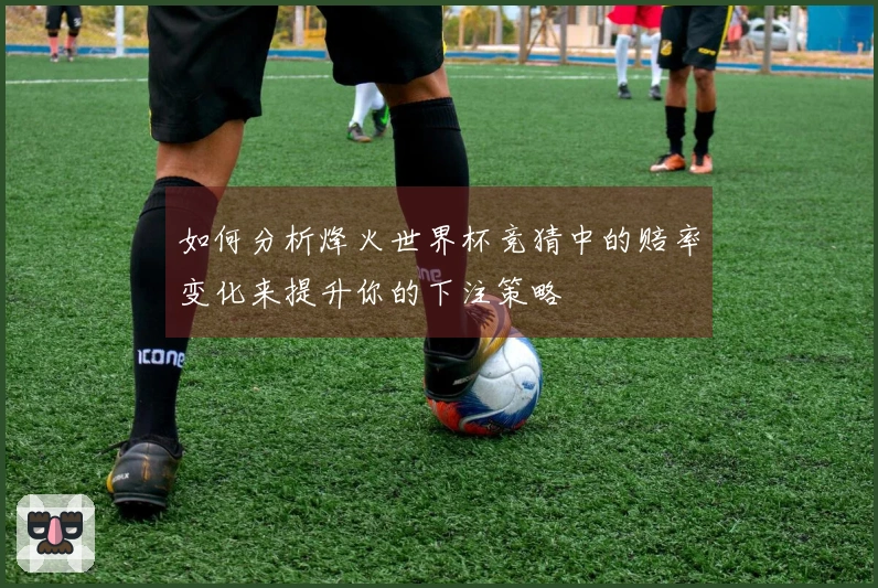 如何分析烽火世界杯竞猜中的赔率变化来提升你的下注策略