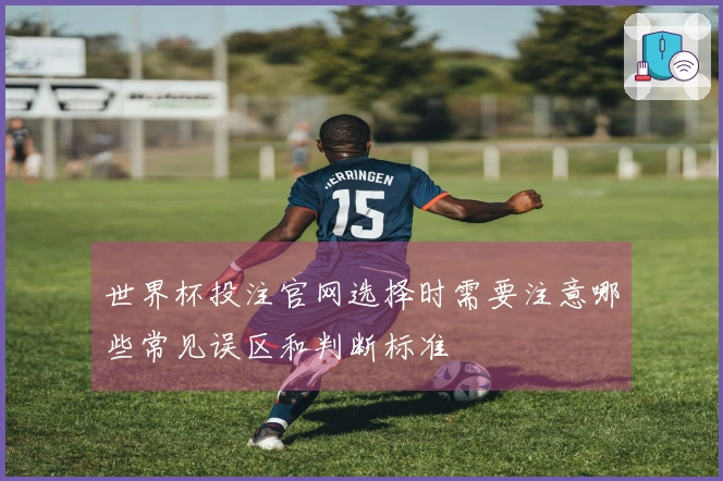 世界杯投注官网选择时需要注意哪些常见误区和判断标准